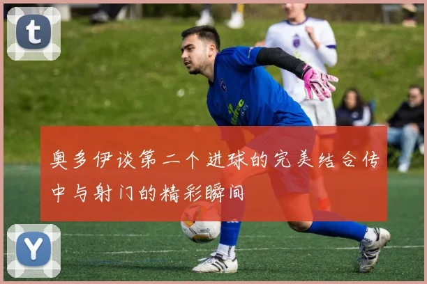 奥多伊谈第二个进球的完美结合传中与射门的精彩瞬间