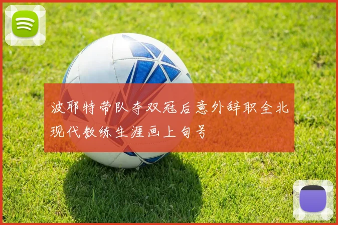 波耶特带队夺双冠后意外辞职全北现代教练生涯画上句号