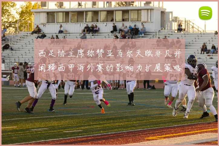 西足协主席称赞亚马尔天赋非凡并阐释西甲海外赛的影响力扩展策略