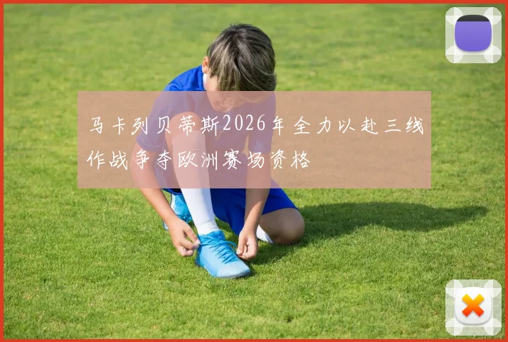 马卡列贝蒂斯2026年全力以赴三线作战争夺欧洲赛场资格