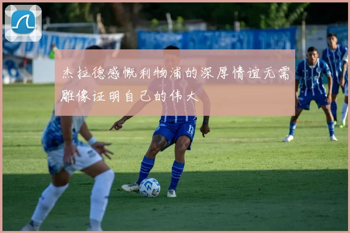 杰拉德感慨利物浦的深厚情谊无需雕像证明自己的伟大