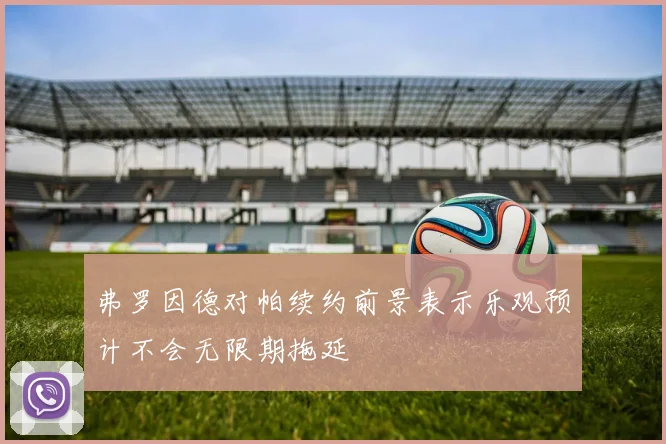 弗罗因德对帕续约前景表示乐观预计不会无限期拖延