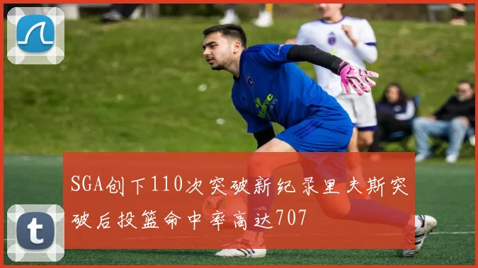 SGA创下110次突破新纪录里夫斯突破后投篮命中率高达707