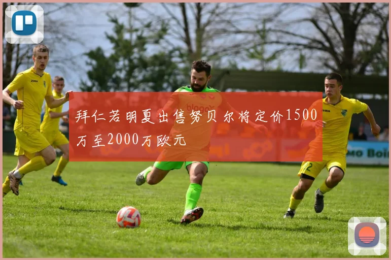 拜仁若明夏出售努贝尔将定价1500万至2000万欧元