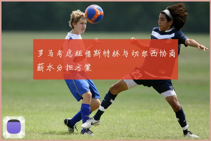 罗马考虑租借斯特林与切尔西协商薪水分担方案