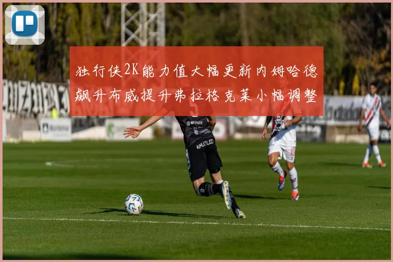 独行侠2K能力值大幅更新内姆哈德飙升布威提升弗拉格克莱小幅调整