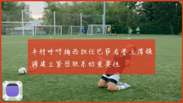 丰特呼吁梅西担任巴萨名誉主席强调建立紧密联系的重要性