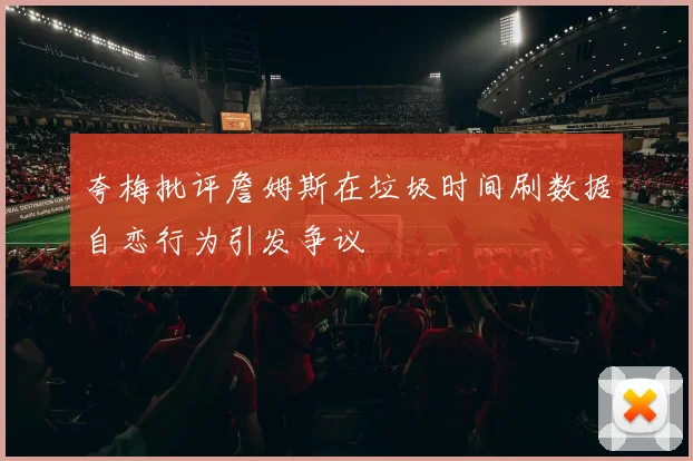 夸梅批评詹姆斯在垃圾时间刷数据自恋行为引发争议