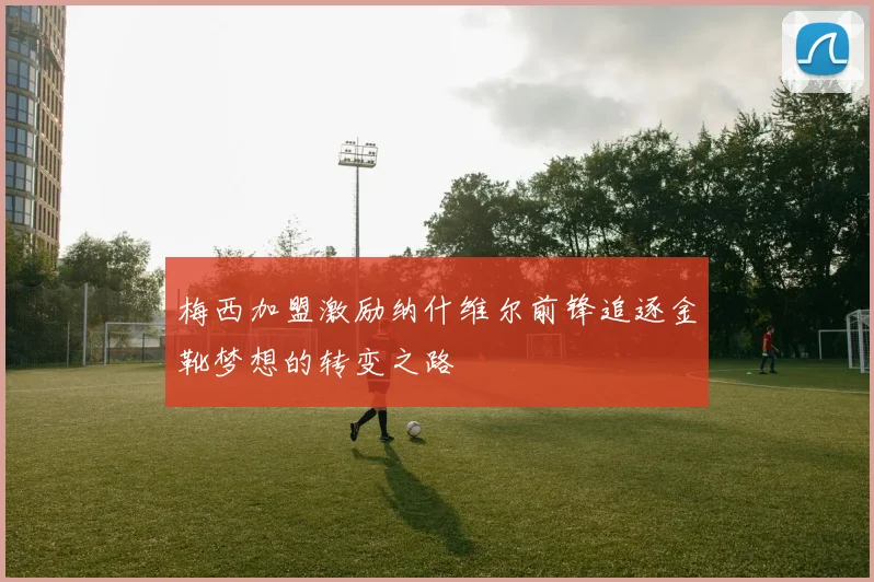梅西加盟激励纳什维尔前锋追逐金靴梦想的转变之路