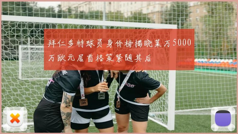 拜仁多特球员身价榜揭晓莱万5000万欧元居首格策紧随其后