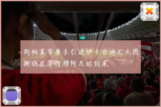 斯帕莱蒂要求引进伊卡尔迪尤文图斯仍在等待穆阿尼的到来