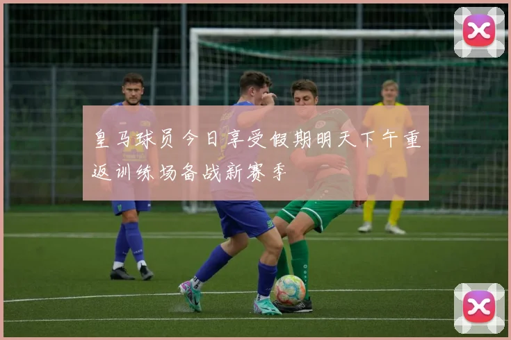 皇马球员今日享受假期明天下午重返训练场备战新赛季