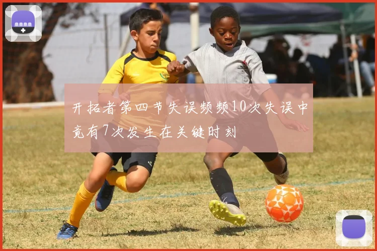 开拓者第四节失误频频10次失误中竟有7次发生在关键时刻