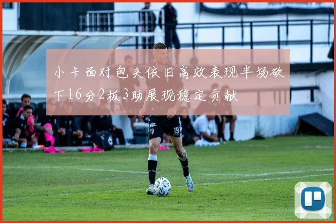 小卡面对包夹依旧高效表现半场砍下16分2板3助展现稳定贡献