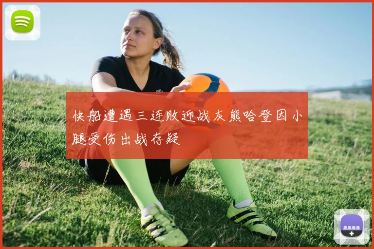 快船遭遇三连败迎战灰熊哈登因小腿受伤出战存疑