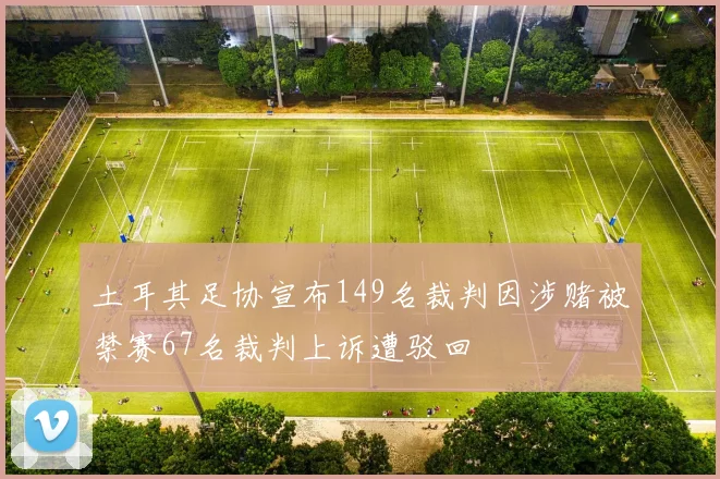 土耳其足协宣布149名裁判因涉赌被禁赛67名裁判上诉遭驳回