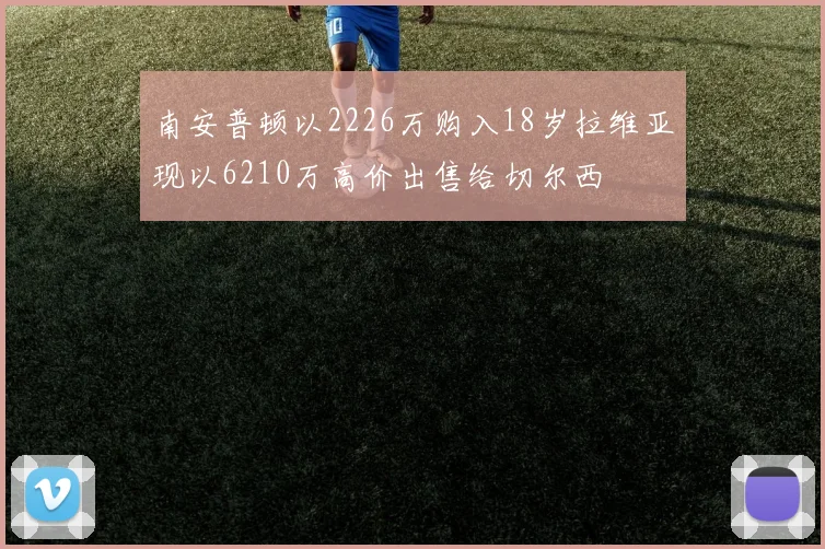 南安普顿以2226万购入18岁拉维亚现以6210万高价出售给切尔西