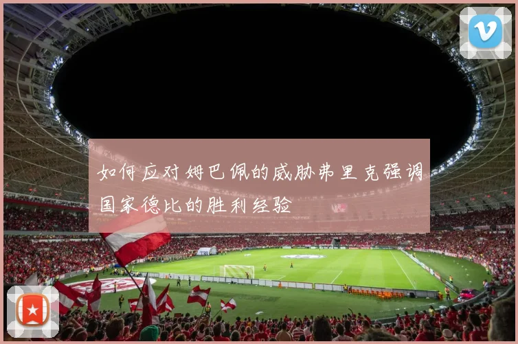 如何应对姆巴佩的威胁弗里克强调国家德比的胜利经验