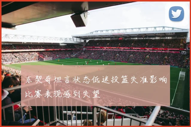 东契奇坦言状态低迷投篮失准影响比赛表现感到失望