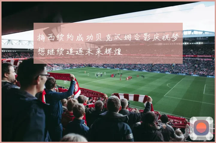 梅西续约成功贝克汉姆合影庆祝梦想继续追逐未来辉煌