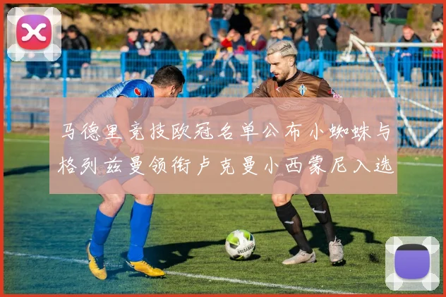 马德里竞技欧冠名单公布小蜘蛛与格列兹曼领衔卢克曼小西蒙尼入选