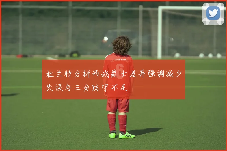 杜兰特分析两战爵士差异强调减少失误与三分防守不足