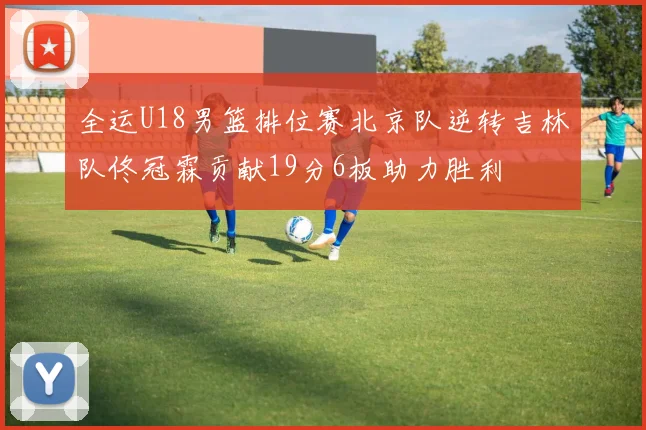 全运U18男篮排位赛北京队逆转吉林队佟冠霖贡献19分6板助力胜利