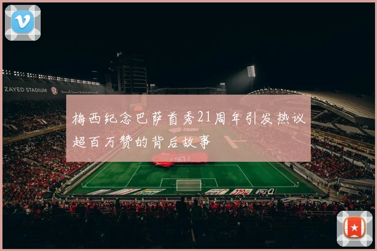 梅西纪念巴萨首秀21周年引发热议超百万赞的背后故事