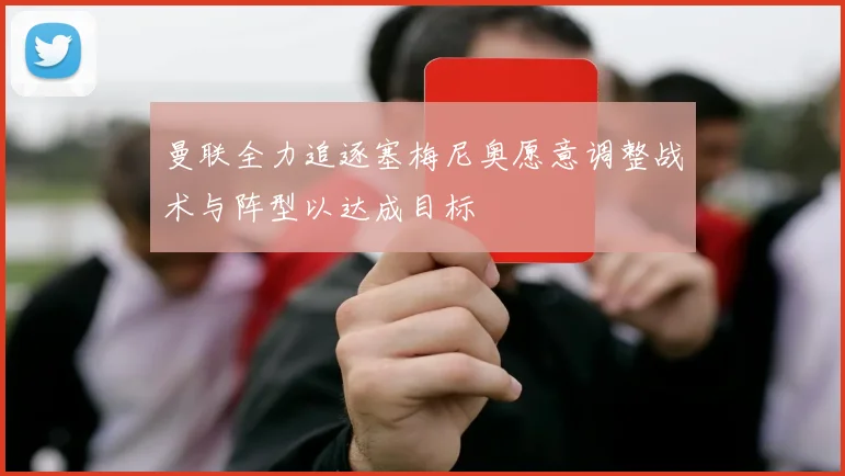 曼联全力追逐塞梅尼奥愿意调整战术与阵型以达成目标