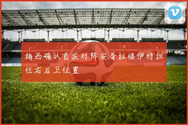 梅西确认首发对阵安哥拉福伊特担任右后卫位置