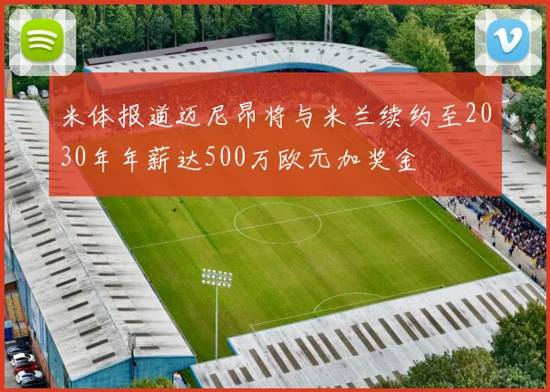 米体报道迈尼昂将与米兰续约至2030年年薪达500万欧元加奖金