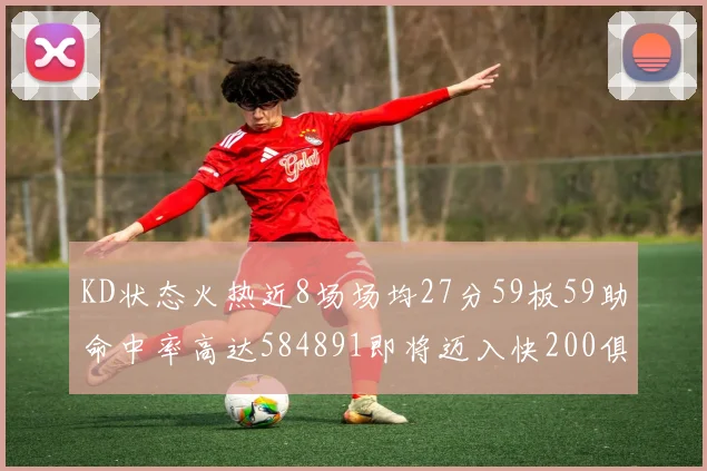 KD状态火热近8场场均27分59板59助命中率高达584891即将迈入快200俱乐部
