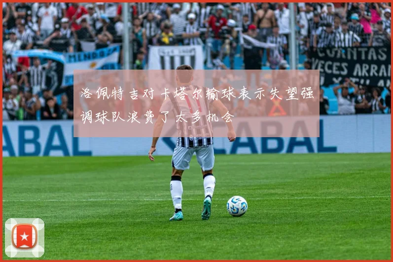 洛佩特吉对卡塔尔输球表示失望强调球队浪费了太多机会