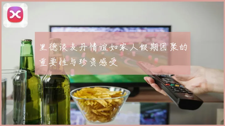里德谈麦丹情谊如家人假期团聚的重要性与珍贵感受