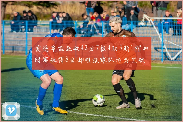 爱德华兹狂砍43分7板4助3断1帽加时赛独得8分却难救球队沦为空砍
