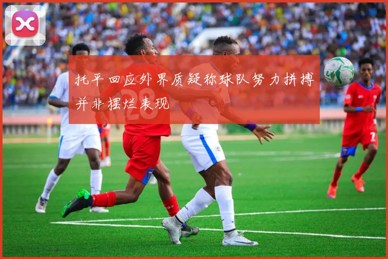 托平回应外界质疑称球队努力拼搏并非摆烂表现