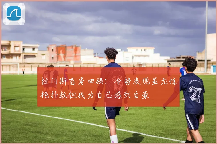 拉门斯首秀回顾：冷静表现虽无惊艳扑救但我为自己感到自豪