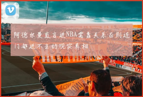 阿德尔曼直言进NBA需靠关系否则连门都进不去的现实真相