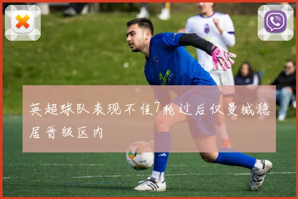 英超球队表现不佳7轮过后仅曼城稳居晋级区内