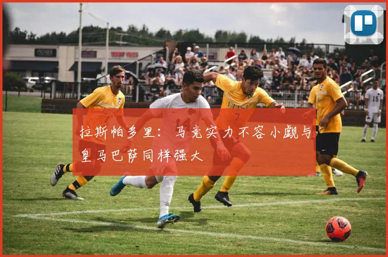拉斯帕多里：马竞实力不容小觑与皇马巴萨同样强大