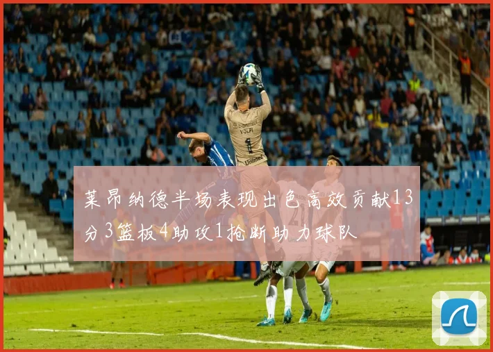 莱昂纳德半场表现出色高效贡献13分3篮板4助攻1抢断助力球队
