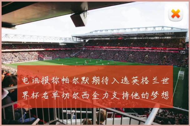电讯报称帕尔默期待入选英格兰世界杯名单切尔西全力支持他的梦想