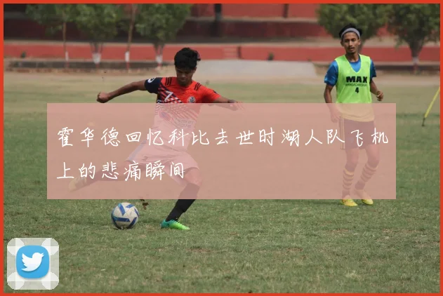 霍华德回忆科比去世时湖人队飞机上的悲痛瞬间