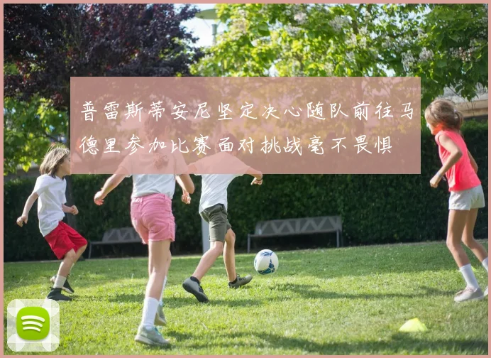 普雷斯蒂安尼坚定决心随队前往马德里参加比赛面对挑战毫不畏惧