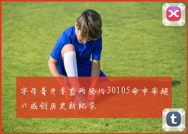 字母哥开季首两场均30105命中率超六成创历史新纪录
