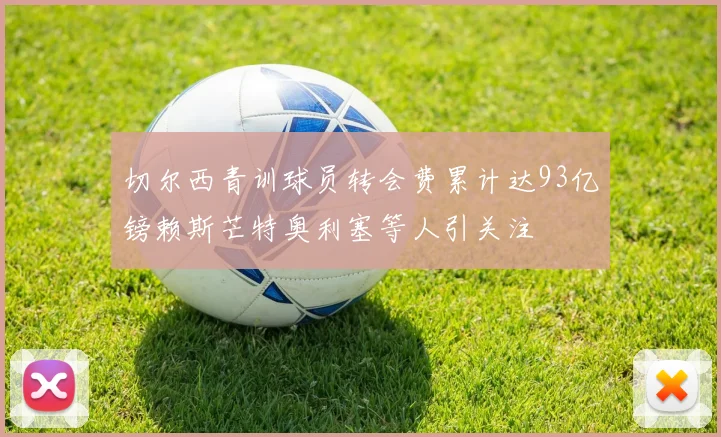 切尔西青训球员转会费累计达93亿镑赖斯芒特奥利塞等人引关注