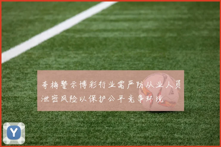 夸梅警示博彩行业需严防从业人员泄密风险以保护公平竞争环境