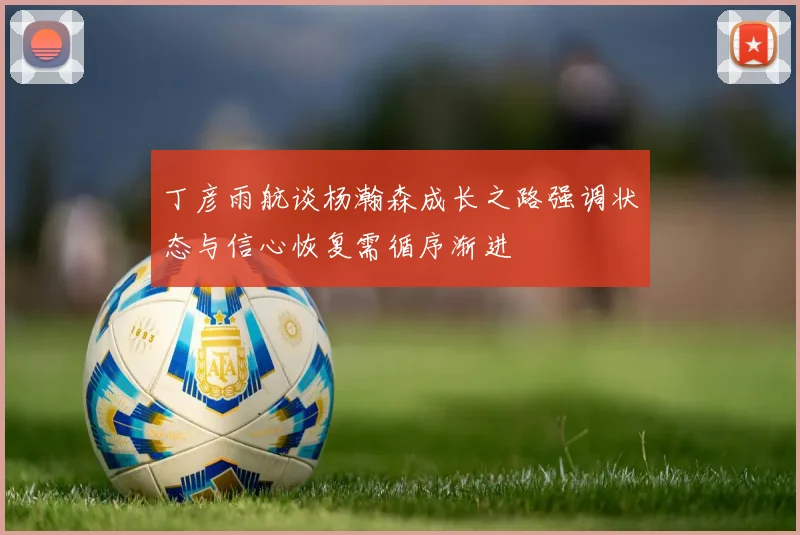 丁彦雨航谈杨瀚森成长之路强调状态与信心恢复需循序渐进