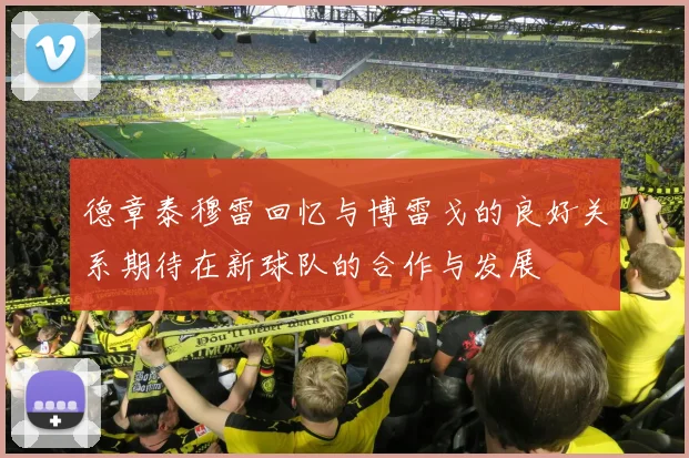 德章泰穆雷回忆与博雷戈的良好关系期待在新球队的合作与发展