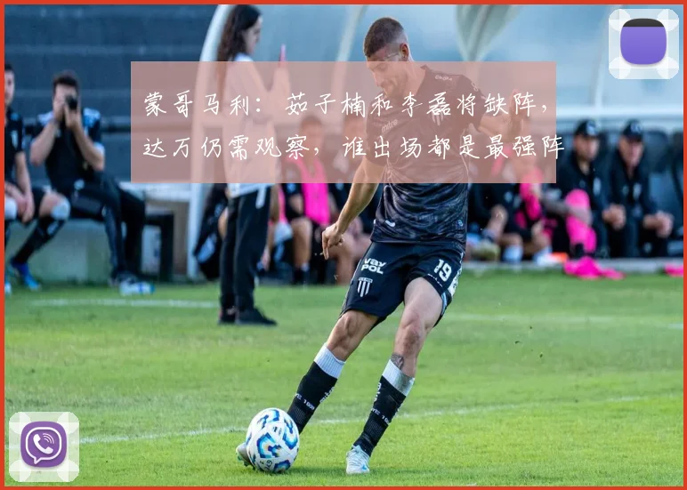 蒙哥马利：茹子楠和李磊将缺阵，达万仍需观察，谁出场都是最强阵